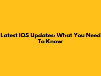 Latest IOS Updates: What You Need To Know