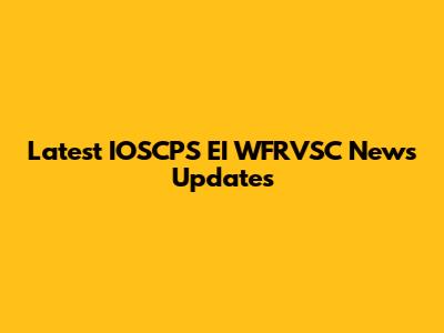 Latest IOSCPS EI WFRVSC News Updates