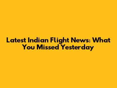 Latest Indian Flight News: What You Missed Yesterday