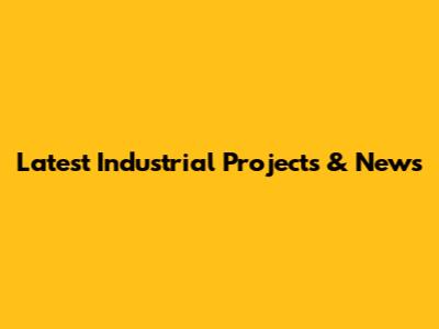 Latest Industrial Projects & News