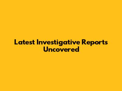 Latest Investigative Reports Uncovered