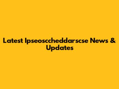 Latest Ipseosccheddarscse News & Updates