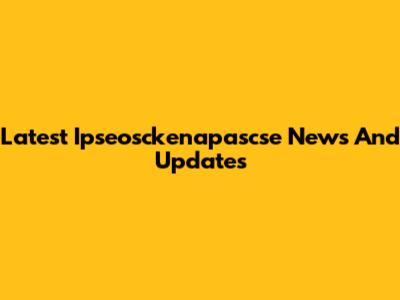 Latest Ipseosckenapascse News And Updates