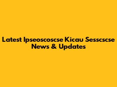 Latest Ipseoscoscse Kicau Sesscscse News & Updates
