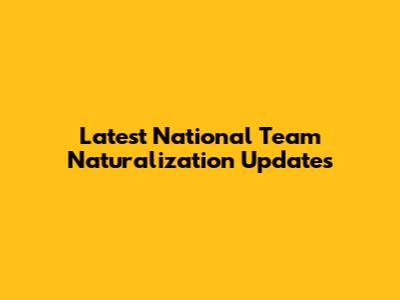 Latest National Team Naturalization Updates