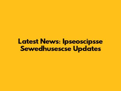 Latest News: Ipseoscipsse Sewedhusescse Updates