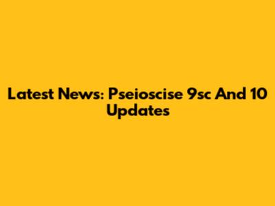 Latest News: Pseioscise 9sc And 10 Updates