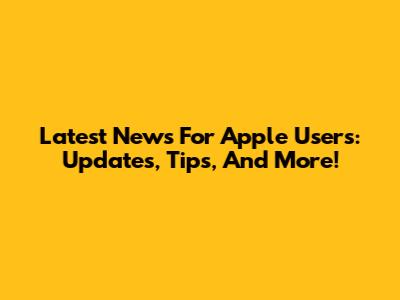 Latest News For Apple Users: Updates, Tips, And More!
