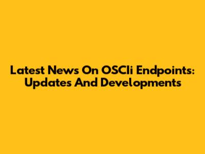 Latest News On OSCIi Endpoints: Updates And Developments