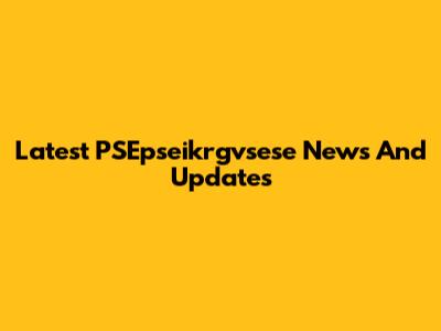Latest PSEpseikrgvsese News And Updates