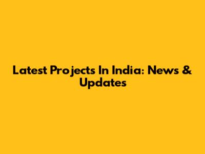Latest Projects In India: News & Updates