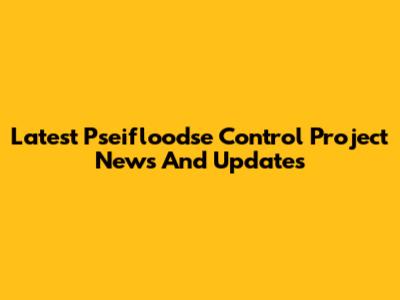 Latest Pseifloodse Control Project News And Updates
