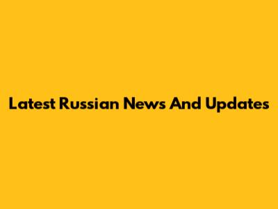 Latest Russian News And Updates
