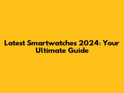 Latest Smartwatches 2024: Your Ultimate Guide