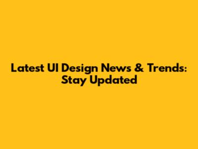 Latest UI Design News & Trends: Stay Updated