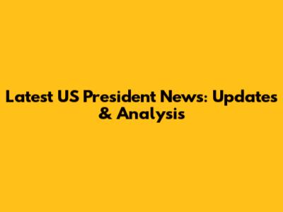 Latest US President News: Updates & Analysis