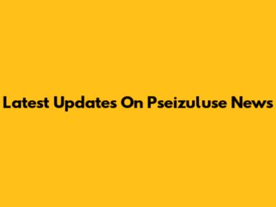 Latest Updates On Pseizuluse News