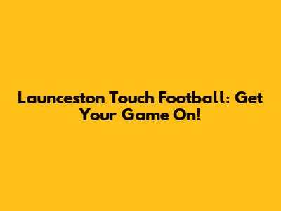 Launceston Touch Football: Get Your Game On!