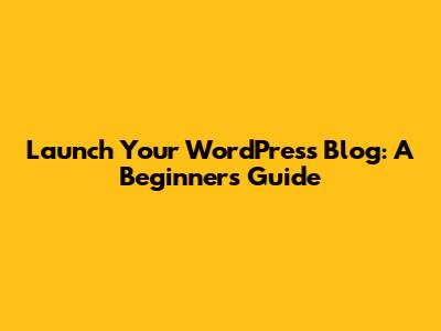 Launch Your WordPress Blog: A Beginner's Guide