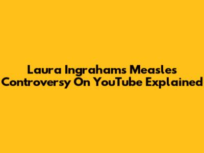 Laura Ingraham's Measles Controversy On YouTube Explained