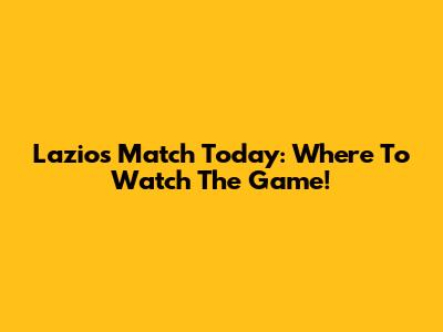 Lazio's Match Today: Where To Watch The Game!