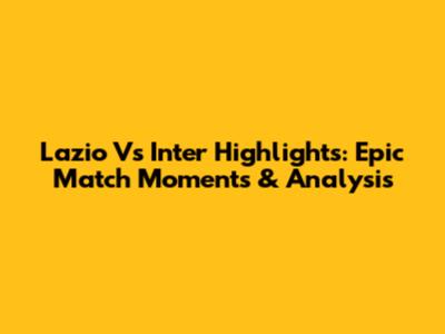 Lazio Vs Inter Highlights: Epic Match Moments & Analysis