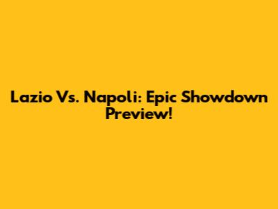 Lazio Vs. Napoli: Epic Showdown Preview!