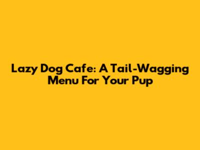 Lazy Dog Cafe: A Tail-Wagging Menu For Your Pup