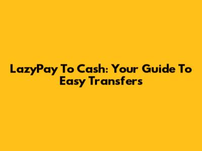 LazyPay To Cash: Your Guide To Easy Transfers