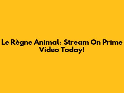 Le Règne Animal: Stream On Prime Video Today!
