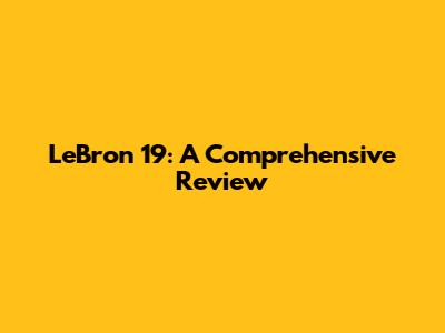 LeBron 19: A Comprehensive Review