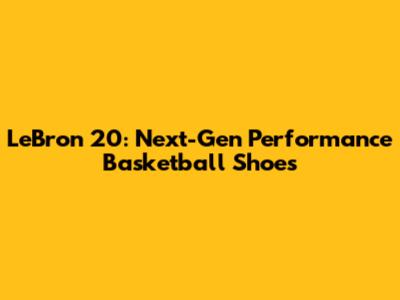 LeBron 20: Next-Gen Performance Basketball Shoes