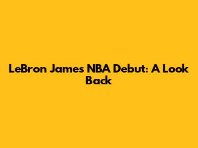 LeBron James NBA Debut: A Look Back