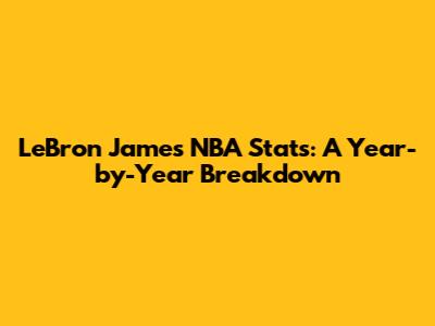 LeBron James NBA Stats: A Year-by-Year Breakdown