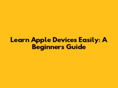 Learn Apple Devices Easily: A Beginner's Guide