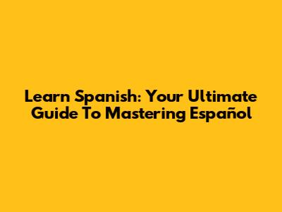 Learn Spanish: Your Ultimate Guide To Mastering Español