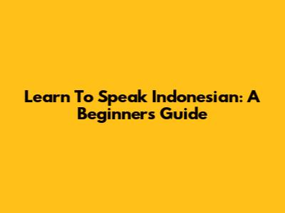 Learn To Speak Indonesian: A Beginner's Guide