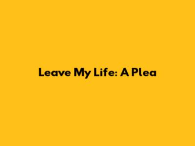 Leave My Life: A Plea