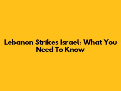 Lebanon Strikes Israel: What You Need To Know