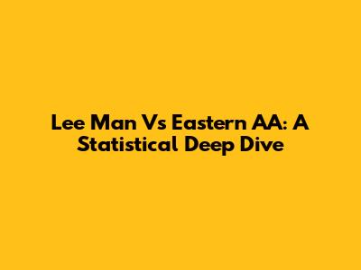 Lee Man Vs Eastern AA: A Statistical Deep Dive