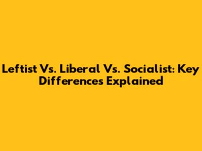 Leftist Vs. Liberal Vs. Socialist: Key Differences Explained