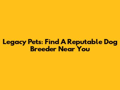 Legacy Pets: Find A Reputable Dog Breeder Near You