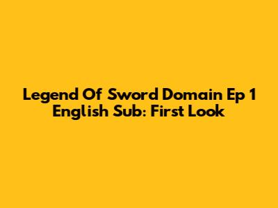 Legend Of Sword Domain Ep 1 English Sub: First Look