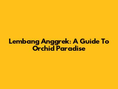 Lembang Anggrek: A Guide To Orchid Paradise
