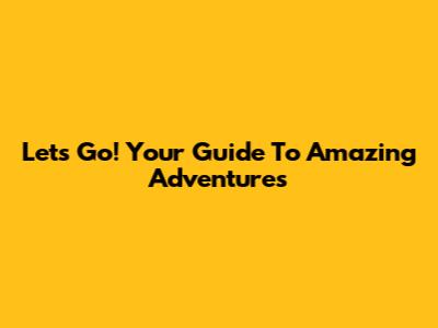 Let's Go! Your Guide To Amazing Adventures