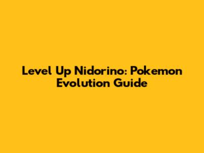 Level Up Nidorino: Pokemon Evolution Guide