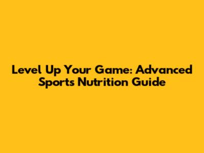 Level Up Your Game: Advanced Sports Nutrition Guide