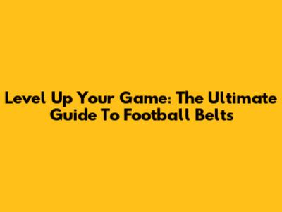 Level Up Your Game: The Ultimate Guide To Football Belts