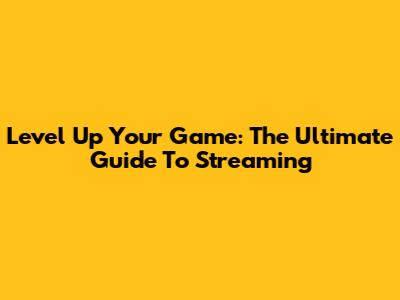 Level Up Your Game: The Ultimate Guide To Streaming