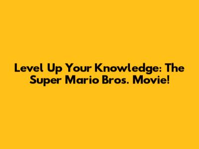 Level Up Your Knowledge: The Super Mario Bros. Movie!